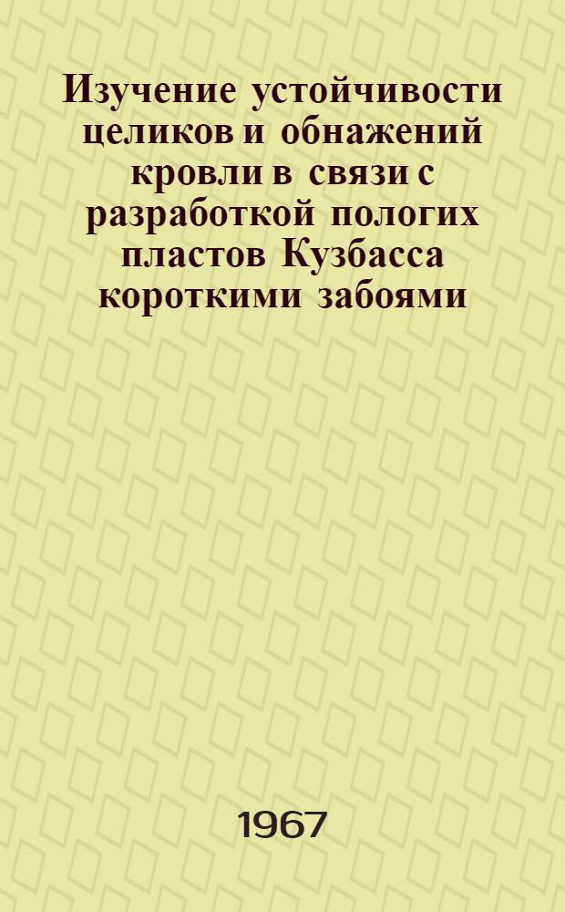 Изучение устойчивости целиков и обнажений кровли в связи с разработкой пологих пластов Кузбасса короткими забоями : Текст доклада на Науч.-техн. совещании, посвящ. состоянию вопроса и задачам в области выемки угля короткими забоями без постоянного присутствия людей. (г. Москва, 17-19 янв. 1967 г.)