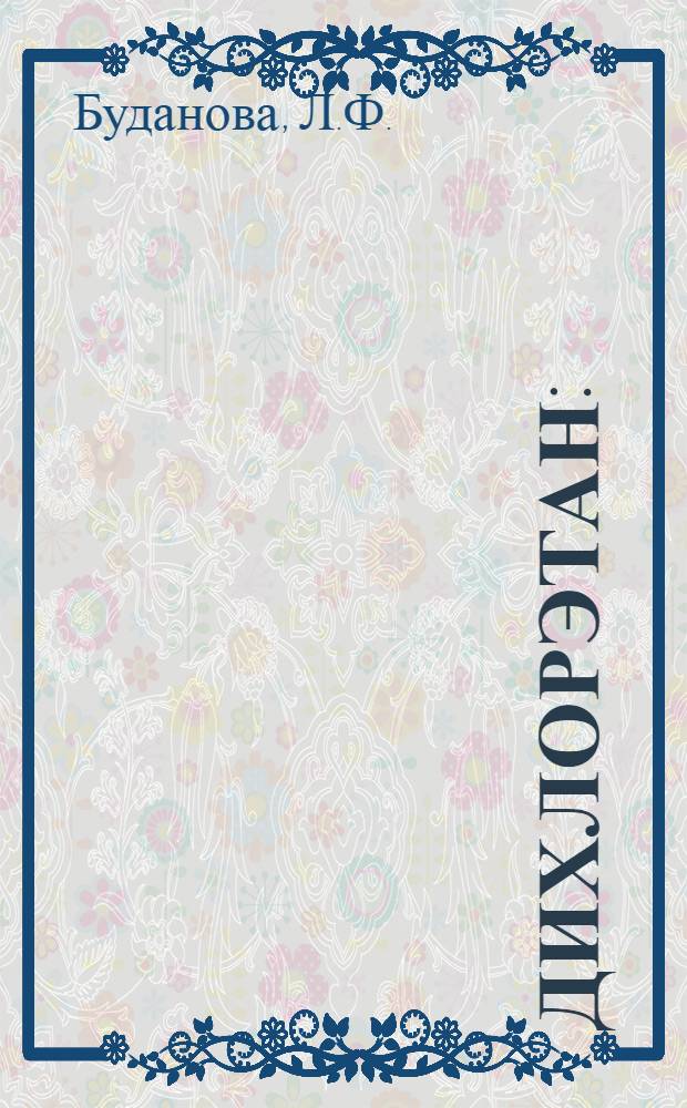 Дихлорэтан : (Клиника острых и хронич. отравлений, первая помощь и лечение, вопросы экспертизы трудоспособности и профилактики) : Информ. письмо для врачей поликлиник, больниц и медсанчастей