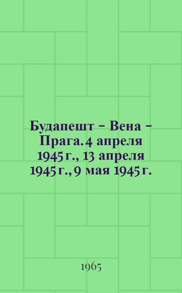 Будапешт - Вена - Прага. 4 апреля 1945 г., 13 апреля 1945 г., 9 мая 1945 г. : Ист.-мемуарный труд