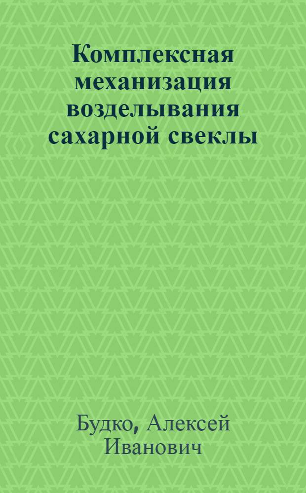 Комплексная механизация возделывания сахарной свеклы : (Опыт звена Героя Соц. Труда В.А. Светличного по результатам работы в 1960-1962 гг.)