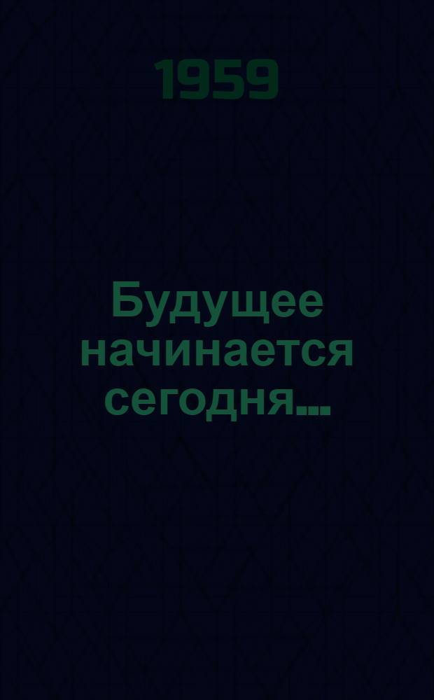 Будущее начинается сегодня... : Сборник науч.-попул. очерков