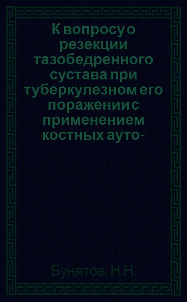 К вопросу о резекции тазобедренного сустава при туберкулезном его поражении с применением костных ауто-, гомо- и гетеротрансплантатов : Автореферат дис. на соискание учен. степени доктора мед. наук