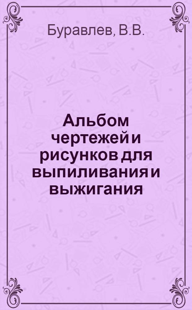 Альбом чертежей и рисунков для выпиливания и выжигания : Для сред. и ст. школьного возраста