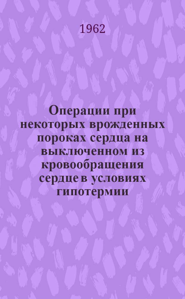 Операции при некоторых врожденных пороках сердца на выключенном из кровообращения сердце в условиях гипотермии : Автореферат дис. на соискание учен. степени доктора мед. наук