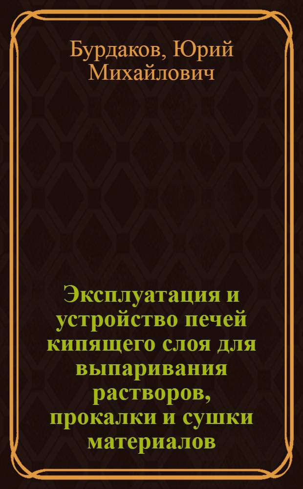 Эксплуатация и устройство печей кипящего слоя для выпаривания растворов, прокалки и сушки материалов : (Опыт Усть-Каменогор. свинцово-цинкового комбината