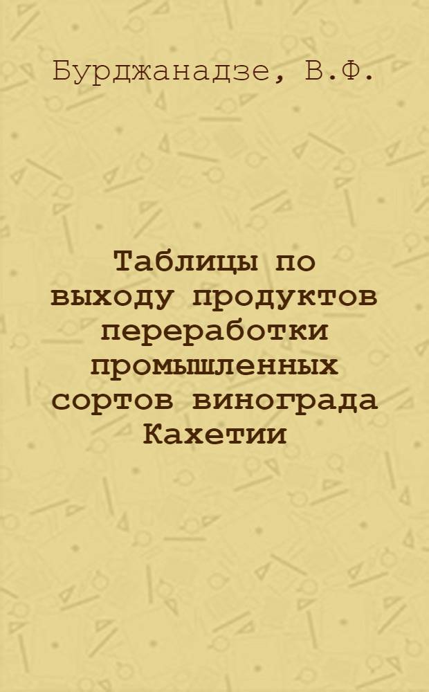 Таблицы по выходу продуктов переработки промышленных сортов винограда Кахетии : (Ркацители, Мцване, Саперави)