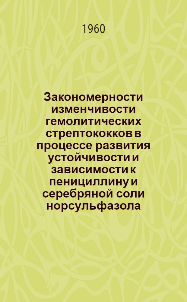 Закономерности изменчивости гемолитических стрептококков в процессе развития устойчивости и зависимости к пенициллину и серебряной соли норсульфазола : Автореферат дис. на соискание учен. степени кандидата биол. наук