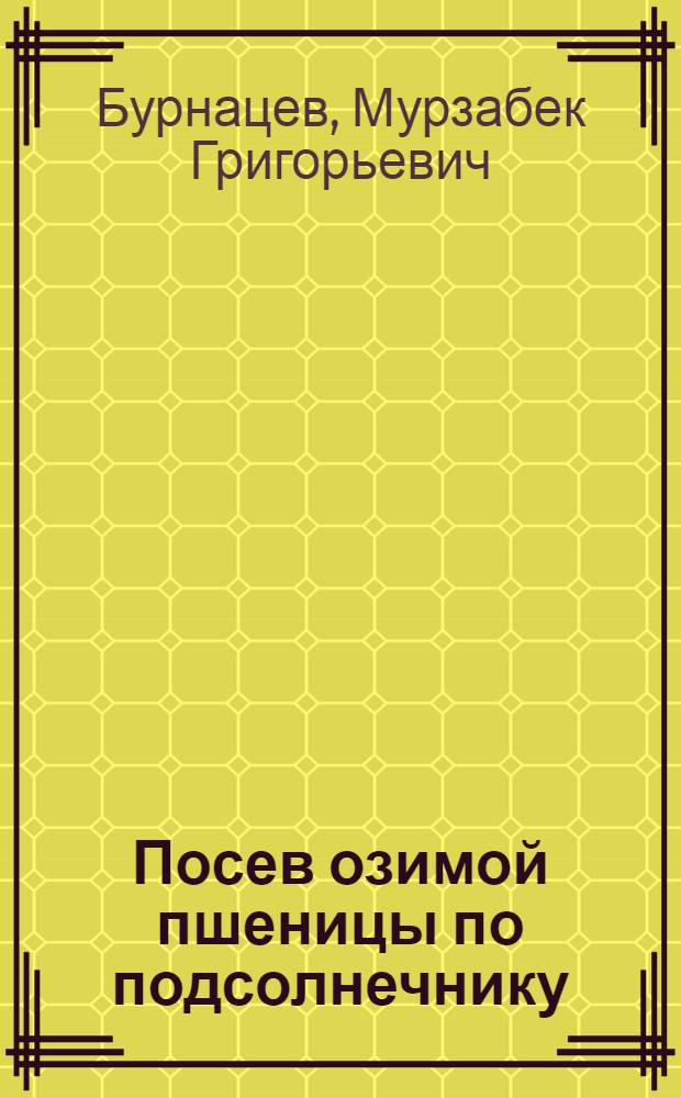 Посев озимой пшеницы по подсолнечнику : Опыт колхозов зоны деятельности Карабулак. МТС