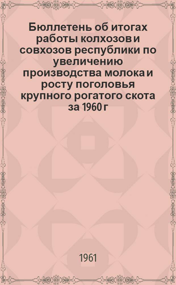 Бюллетень об итогах работы колхозов и совхозов республики по увеличению производства молока и росту поголовья крупного рогатого скота за 1960 г.