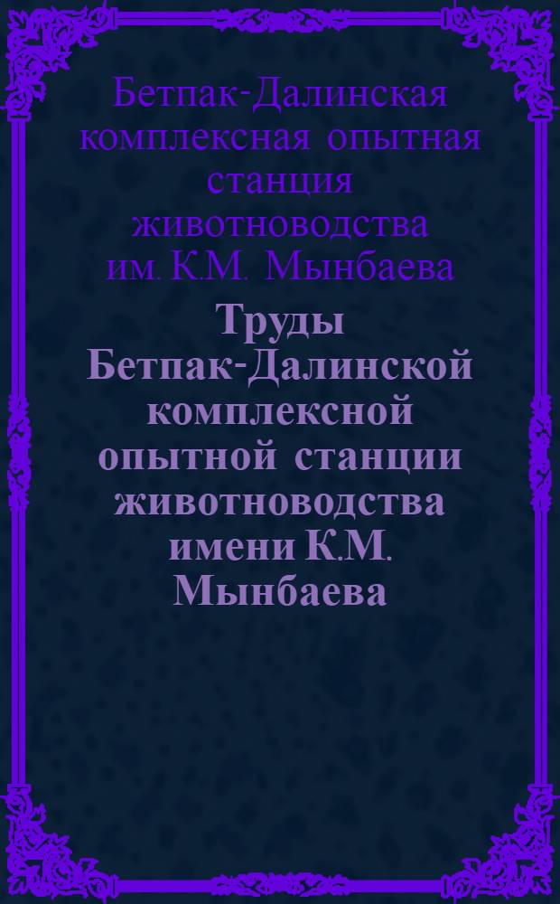 Труды Бетпак-Далинской комплексной опытной станции животноводства имени К.М. Мынбаева