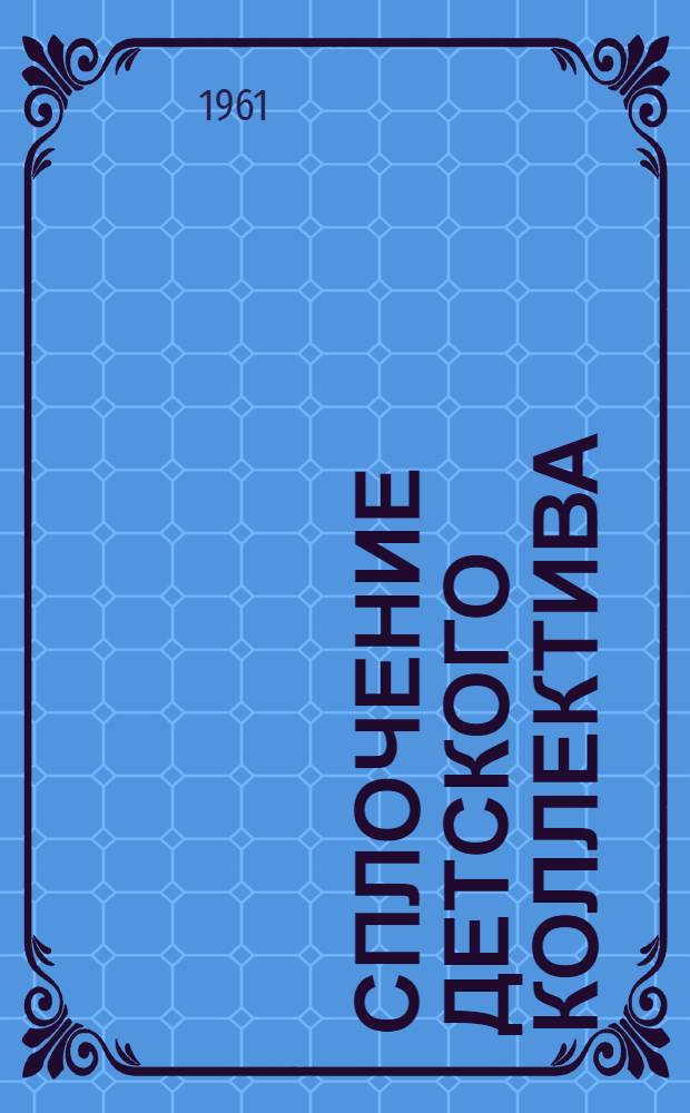 Сплочение детского коллектива : (Из опыта работы школ-интернатов и дет. домов) : Материалы конференции. 22-23 февр. 1961 г.