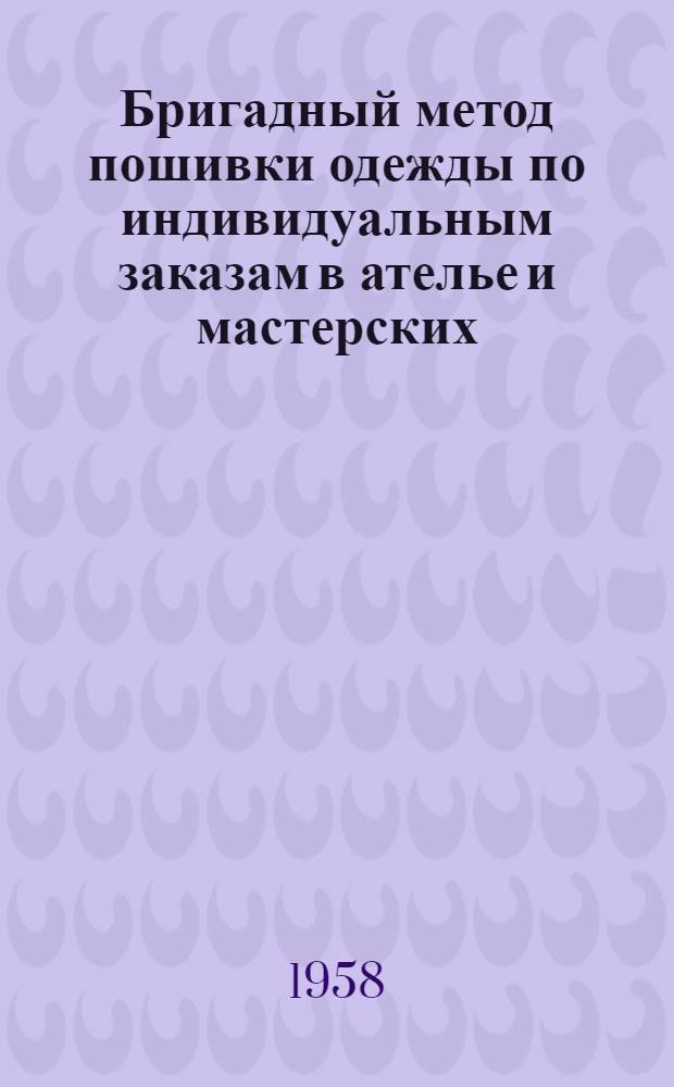 Бригадный метод пошивки одежды по индивидуальным заказам в ателье и мастерских : (Из опыта работы артели им. XX съезда КПСС г. Таганрога)