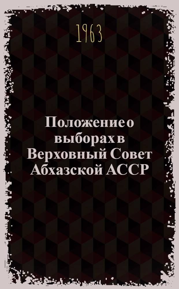 Положение о выборах в Верховный Совет Абхазской АССР : Утв. Указом Президиума Верховного Совета Абхаз. АССР от 22 янв. 1959 г. : Изм. и доп. от 20 дек. 1962 г