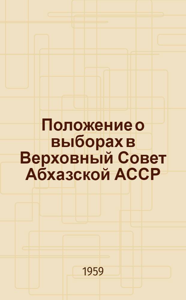 Положение о выборах в Верховный Совет Абхазской АССР : (Утв. Указом Президиума Верховного Совета Абхаз. АССР от 22 янв. 1959 г.)