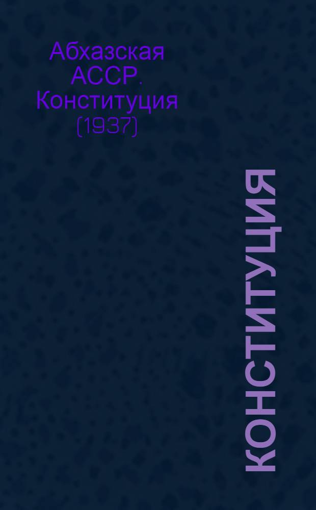 Конституция (Основной закон) Абхазской Автономной Советской Социалистической Республики : С изм. и доп., принятыми на I, III, IV и V сессиях Верховного Совета Абхаз. ССР четвертого созыва