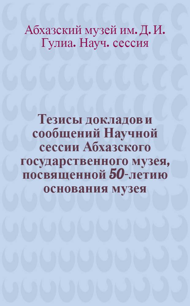 Тезисы докладов и сообщений Научной сессии Абхазского государственного музея, посвященной 50-летию основания музея