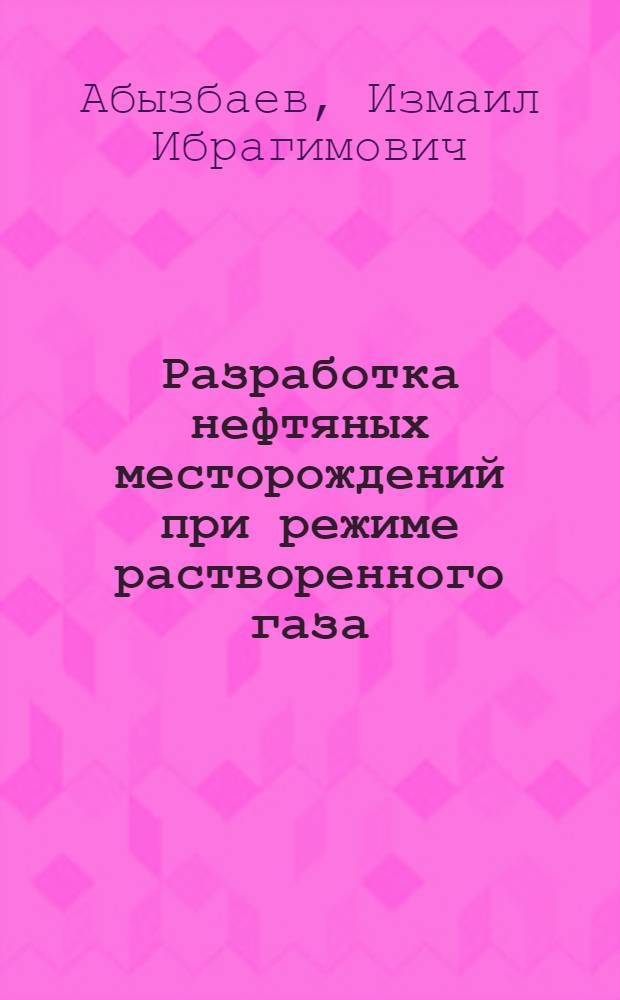 Разработка нефтяных месторождений при режиме растворенного газа : (На примере Ишимбайских месторождений нефти)