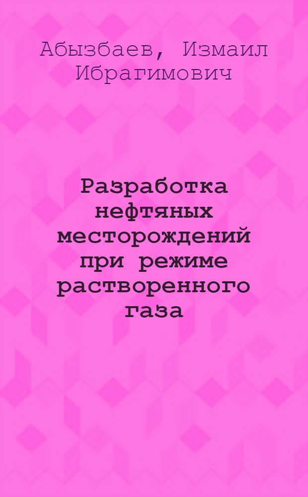 Разработка нефтяных месторождений при режиме растворенного газа : (На примере Ишимбайских месторождений нефти)