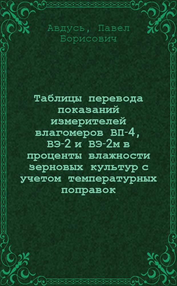 Таблицы перевода показаний измерителей влагомеров ВП-4, ВЭ-2 и ВЭ-2м в проценты влажности зерновых культур с учетом температурных поправок