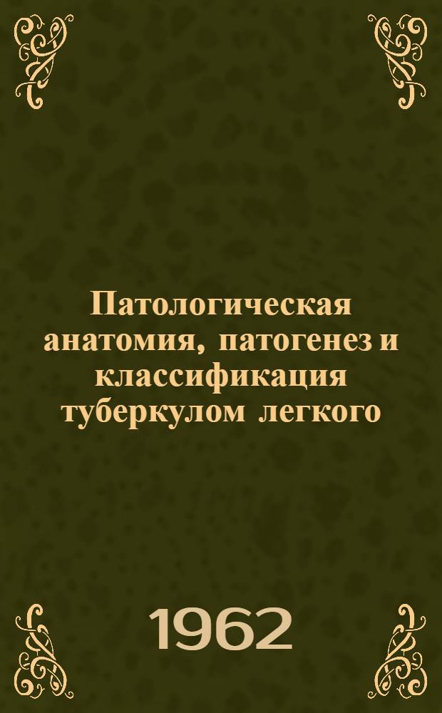 Патологическая анатомия, патогенез и классификация туберкулом легкого (по материалам резекции) : Автореферат дис. на соискание учен. степени доктора мед. наук