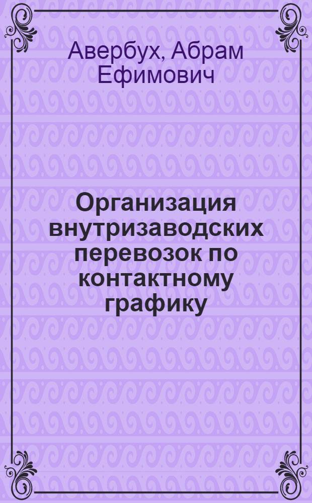 Организация внутризаводских перевозок по контактному графику : (Опыт ж.-д. цеха металлург. завода им. Дзержинского)