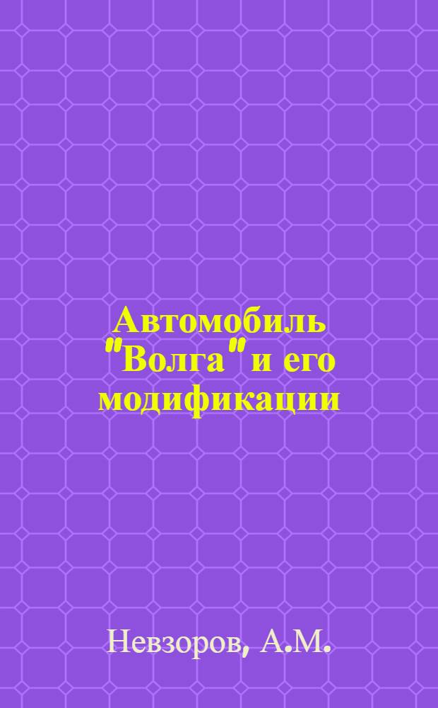 Автомобиль "Волга" и его модификации : Конструкция и техн. обслуживание