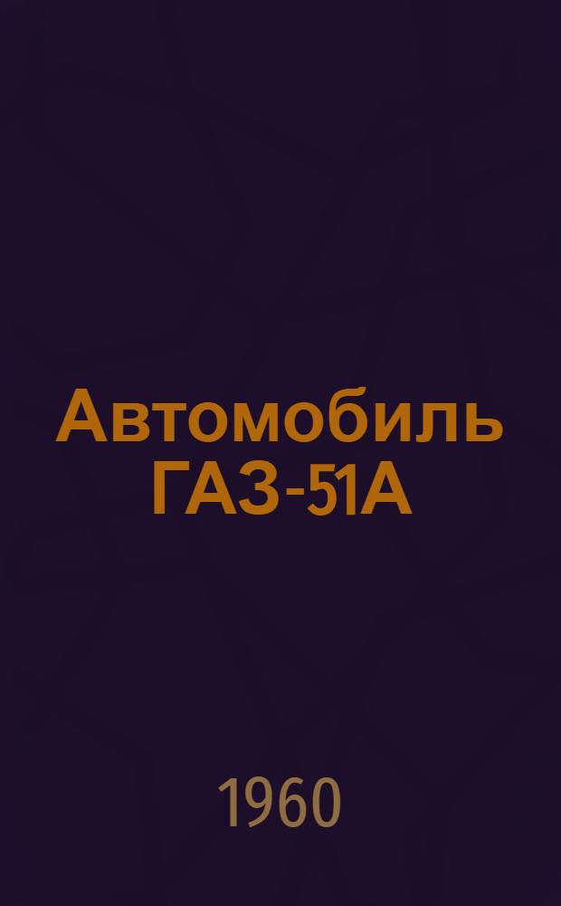 Автомобиль ГАЗ-51А : Устройство, обслуживание и ремонт