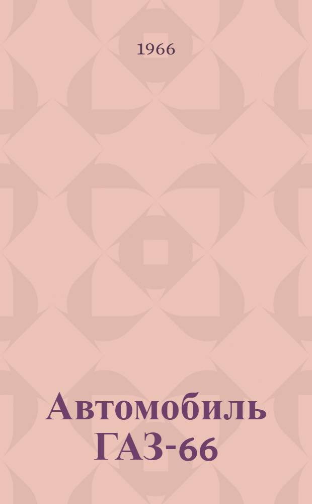 Автомобиль ГАЗ-66 : Конструкция и рекомендации по техн. обслуживанию
