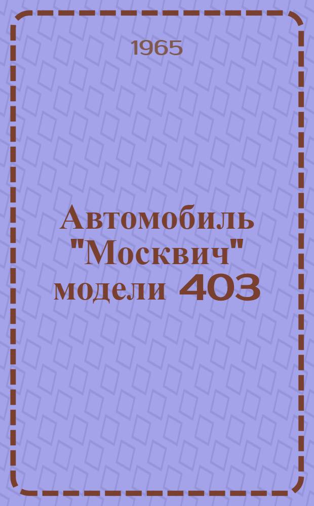 Автомобиль "Москвич" модели 403 : Конструкция и техн. обслуживание