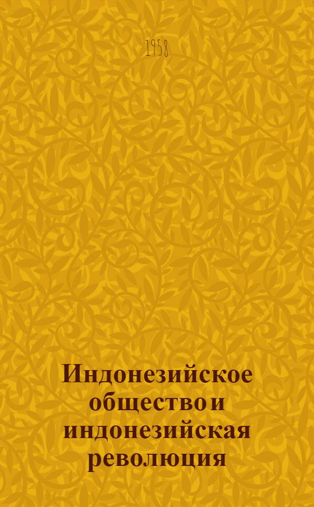 Индонезийское общество и индонезийская революция : (Основные проблемы индонез. революции) : Пер. с индонез.