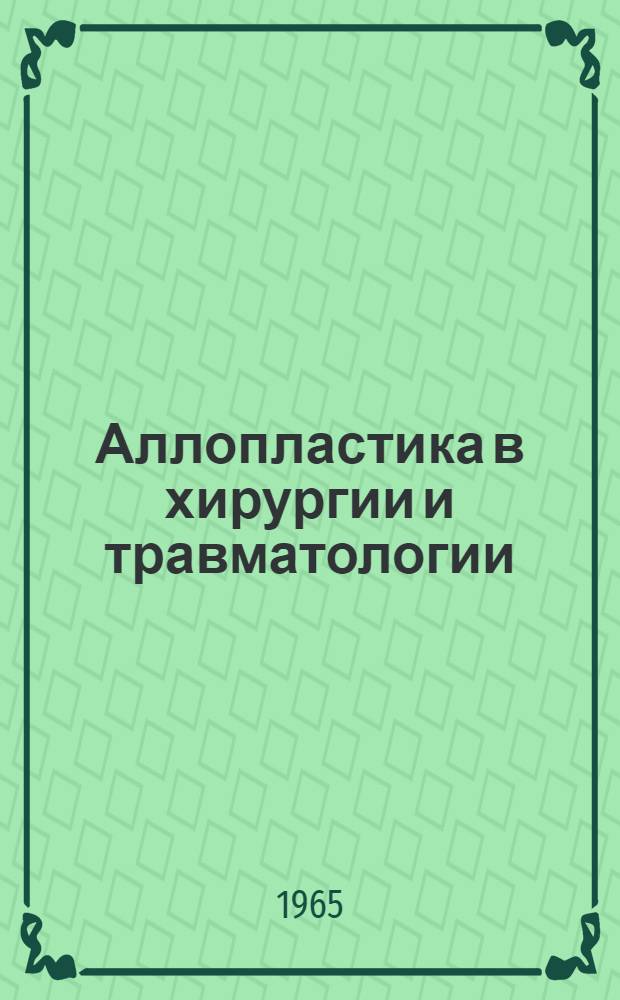 Аллопластика в хирургии и травматологии : Труды VIII пленума Правл. Всесоюз. о-ва хирургов. Ленинград. 12-14 ноября 1964 г
