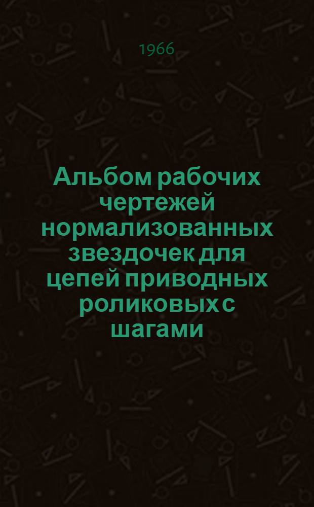 Альбом рабочих чертежей нормализованных звездочек для цепей приводных роликовых с шагами: 12,7; 15,875; 19,05; 25,4 мм типа ПР по ГОСТ 10947-64