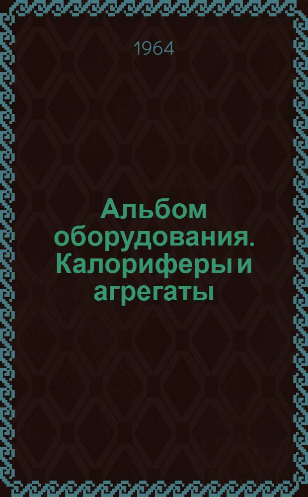Альбом оборудования. Калориферы и агрегаты : Утв. 21/VIII 1964 г.