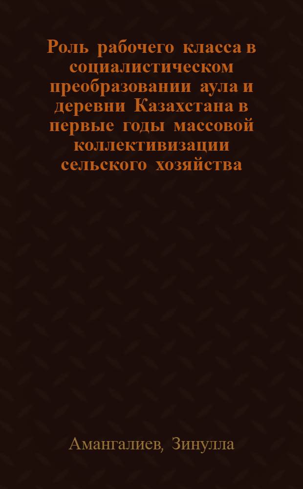 Роль рабочего класса в социалистическом преобразовании аула и деревни Казахстана в первые годы массовой коллективизации сельского хозяйства (1929-1930 гг.)