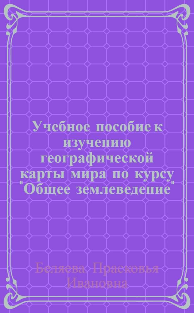 Учебное пособие к изучению географической карты мира по курсу "Общее землеведение" : Для студентов-заочников I курса геогр. фак. гос. ун-тов