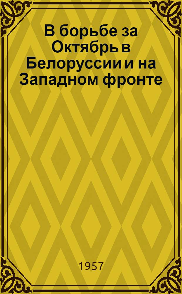 В борьбе за Октябрь в Белоруссии и на Западном фронте : Воспоминания активных участников Октябрьской революции