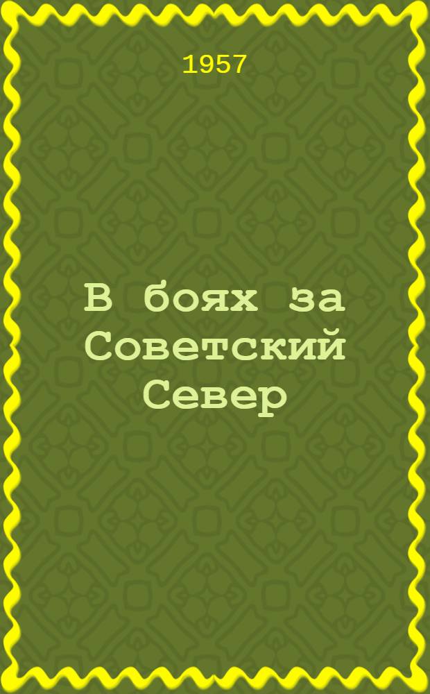 В боях за Советский Север : Воспоминания участников Великой Октябрьской соц. революции и гражданской войны на Севере