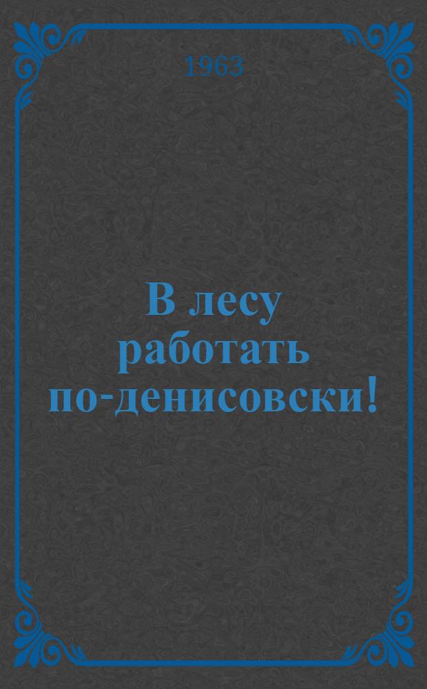 В лесу работать по-денисовски! : Материал для пропагандистов и агитаторов городов и пром. производств. зон Костром. обл