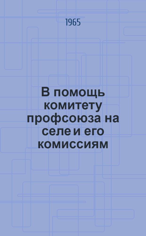В помощь комитету профсоюза на селе и его комиссиям : Сборник руководящих материалов и документов