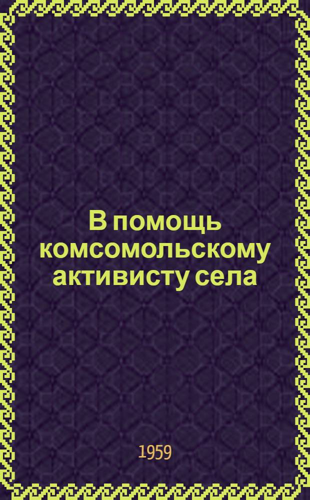 В помощь комсомольскому активисту села : Сборник : Подгот. метод. кабинетом Ленингр. обкома ВЛКСМ