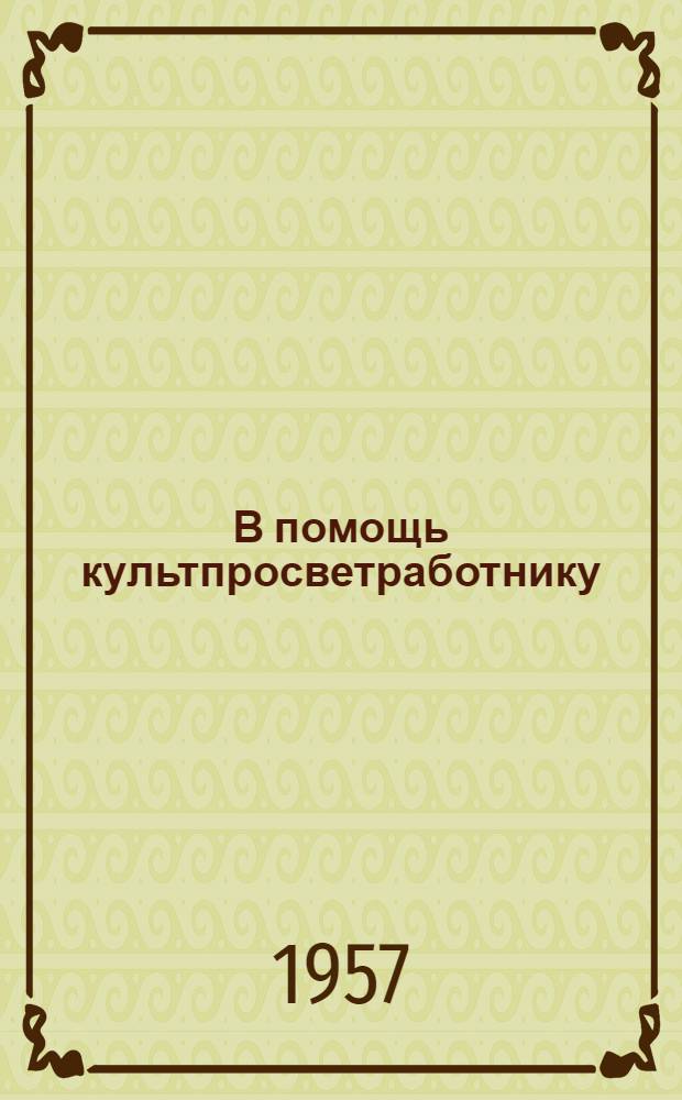 В помощь культпросветработнику : (Метод. материалы для клубов и библиотек в подготовке к ознаменованию 40 годовщины Великой Октябрьской соц. революции)