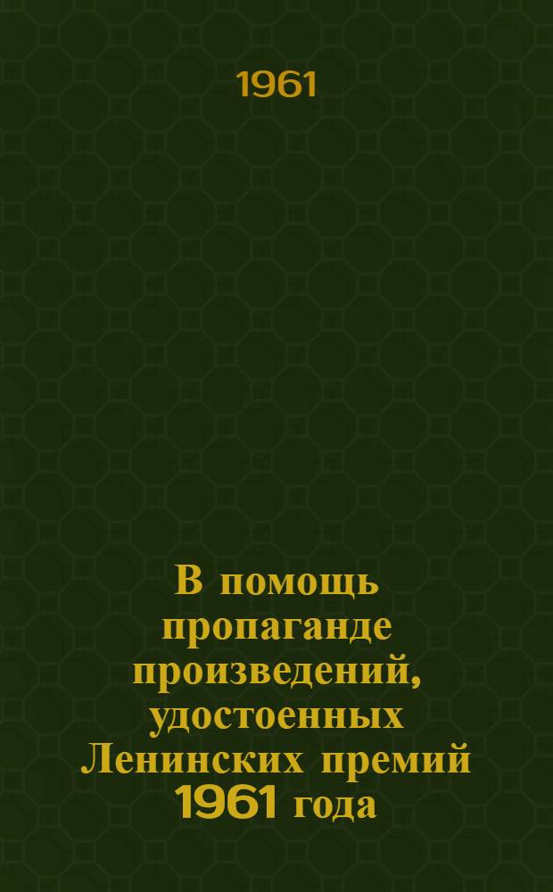 В помощь пропаганде произведений, удостоенных Ленинских премий 1961 года : (Метод. материалы)