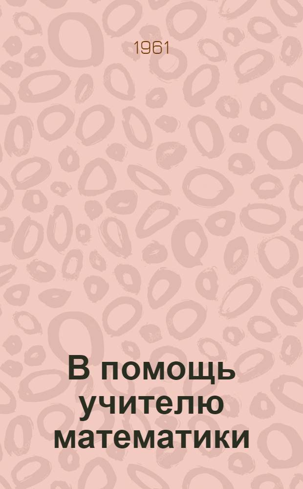 В помощь учителю математики : (Материалы II обл. конференции учителей математики 1-10 классов)