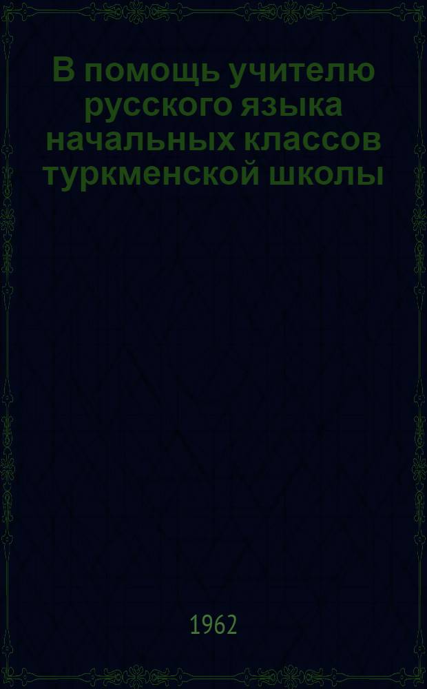 В помощь учителю русского языка начальных классов туркменской школы : (Из опыта работы) : Сборник статей