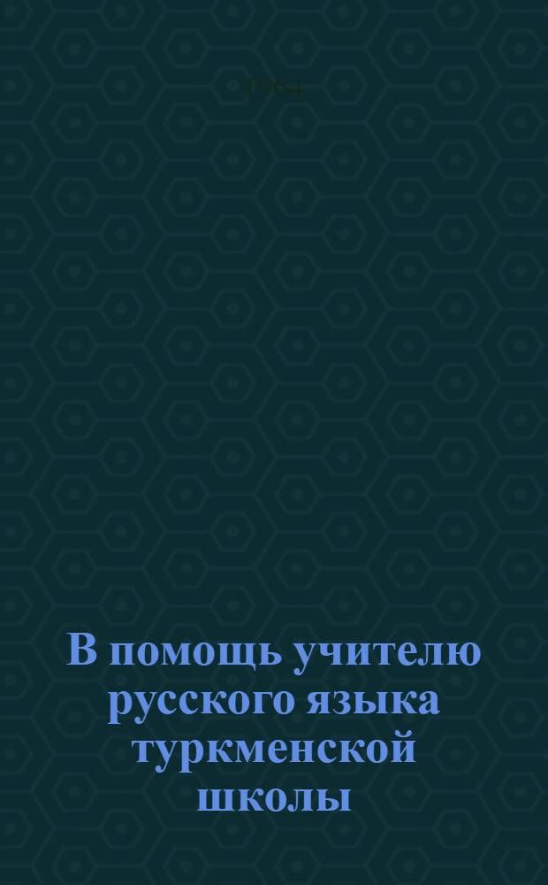 В помощь учителю русского языка туркменской школы : Сборник статей