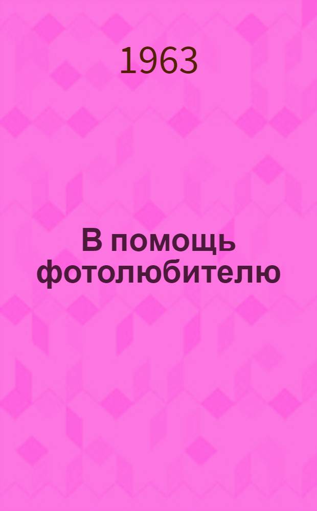 В помощь фотолюбителю : Список основной литературы за 1955-1963 гг