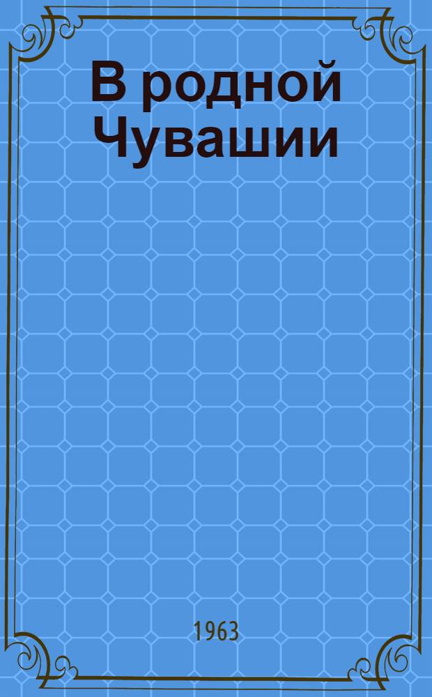 В родной Чувашии : Фотоальбом о пребывании летчика-космонавта Героя Советского Союза А.Г. Николаева на Родине