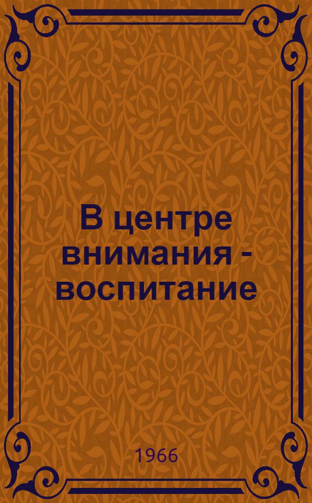 В центре внимания - воспитание : (Из опыта учеб.-воспитательной работы учителей школ области) : Сборник статей