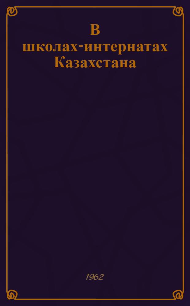 В школах-интернатах Казахстана : (Из опыта работы школ-интернатов) : Сборник статей