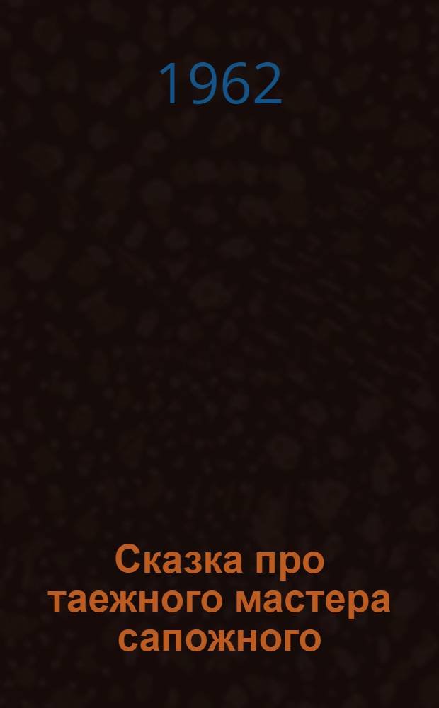 Сказка про таежного мастера сапожного : Для мл. школьного возраста